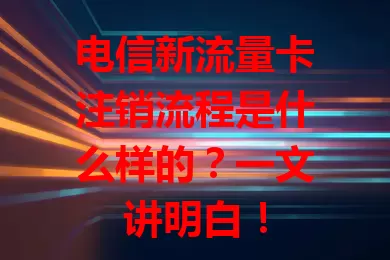 电信新流量卡注销流程是什么样的？一文讲明白！