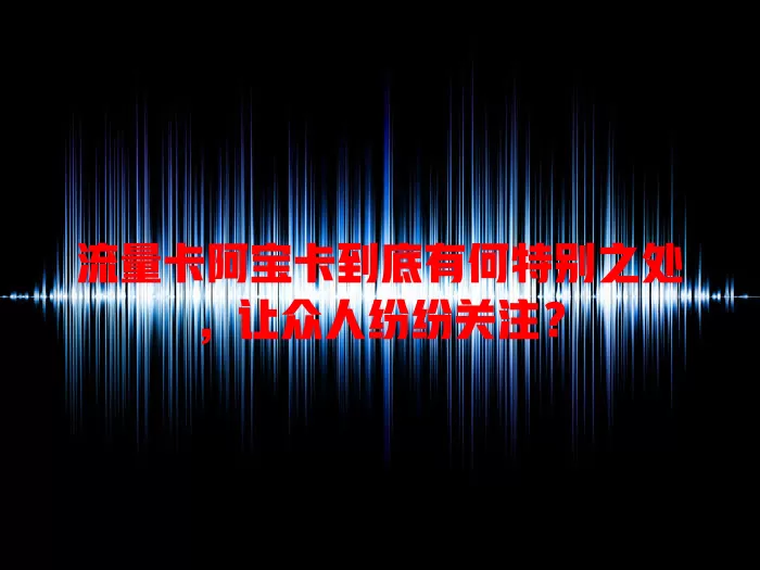 流量卡阿宝卡到底有何特别之处，让众人纷纷关注？