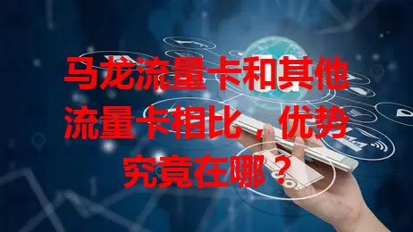 马龙流量卡和其他流量卡相比，优势究竟在哪？