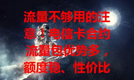 流量不够用的注意！电信卡合约流量包优势多，额度稳、性价比高、网络好，合约灵活，是解决流量困扰的理想之选