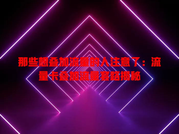 那些想叠加流量的人注意了：流量卡叠加流量套路揭秘