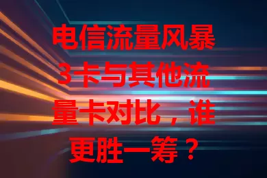 电信流量风暴3卡与其他流量卡对比，谁更胜一筹？