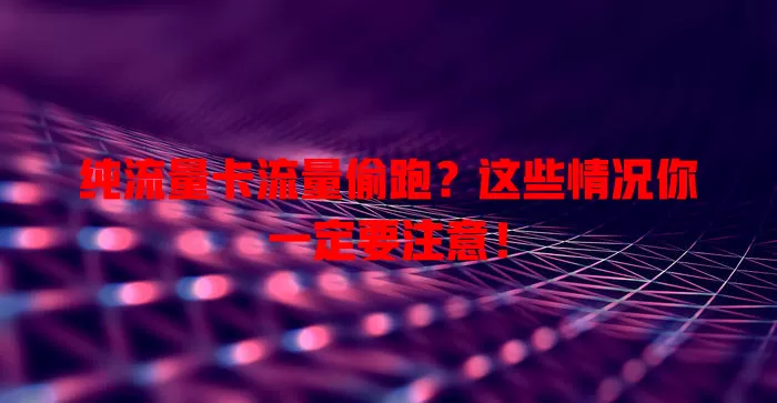 纯流量卡流量偷跑？这些情况你一定要注意！