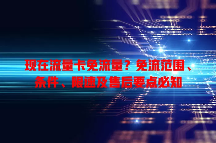 现在流量卡免流量？免流范围、条件、限速及售后要点必知
