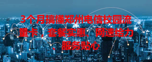 3个月搞懂郑州电信校园流量卡，套餐实惠、网速给力、服务贴心