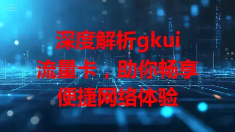 深度解析gkui流量卡，助你畅享便捷网络体验