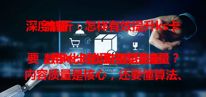 深度解析：怎样有效提升ks卡流量

数字化时代流量至关重要，用ks卡的用户咋提流量？内容质量是核心，还要懂算法、保活跃互动、多渠道推广，多方面综合发力稳步提流量，让ks账号价值更大
