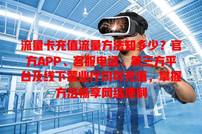 流量卡充值流量方法知多少？官方APP、客服电话、第三方平台及线下营业厅均可充值，掌握方法畅享网络便利