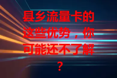 县乡流量卡的这些优势，你可能还不了解？