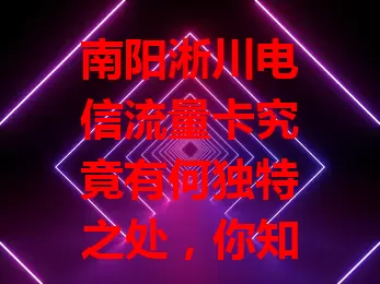南阳淅川电信流量卡究竟有何独特之处，你知道吗？