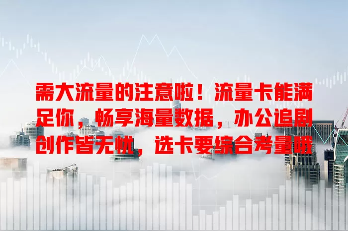 需大流量的注意啦！流量卡能满足你，畅享海量数据，办公追剧创作皆无忧，选卡要综合考量哦