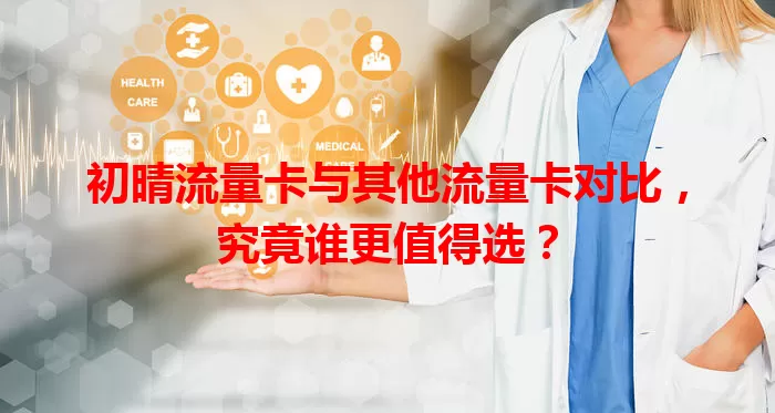 初晴流量卡与其他流量卡对比，究竟谁更值得选？