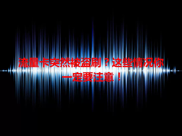 流量卡突然被盗刷？这些情况你一定要注意！
