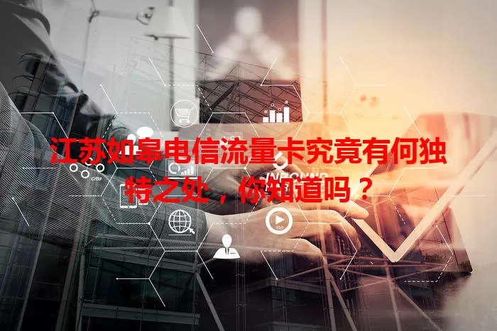 江苏如皋电信流量卡究竟有何独特之处，你知道吗？