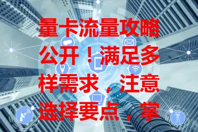 量卡流量攻略公开！满足多样需求，注意选择要点，掌握使用技巧，畅享高速网络