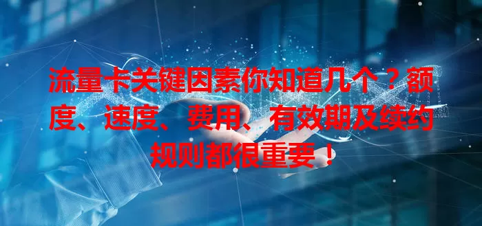 流量卡关键因素你知道几个？额度、速度、费用、有效期及续约规则都很重要！