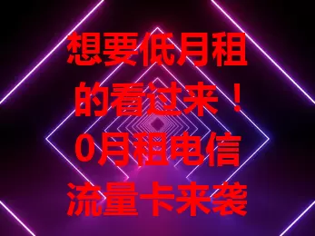 想要低月租的看过来！0月租电信流量卡来袭，免月租超省钱，电信品质网络稳，套餐灵活可按需选，还有便捷服务，性价比超高，快来体验！