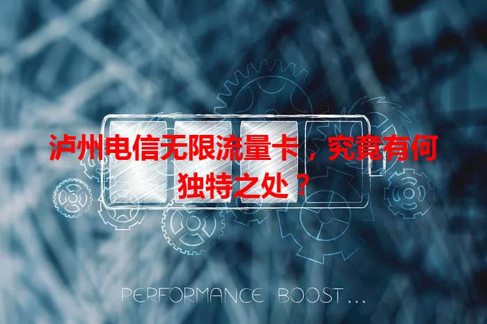 泸州电信无限流量卡，究竟有何独特之处？