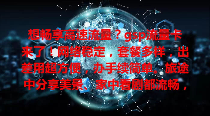 想畅享高速流量？gsp流量卡来了！网络稳定，套餐多样，出差用超方便，办手续简单。旅途中分享美景、家中看剧都流畅，告别流量困扰，保障数字生活！