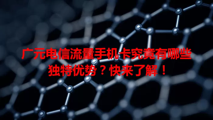 广元电信流量手机卡究竟有哪些独特优势？快来了解！
