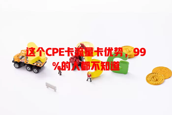 这个CPE卡流量卡优势，99%的人都不知道