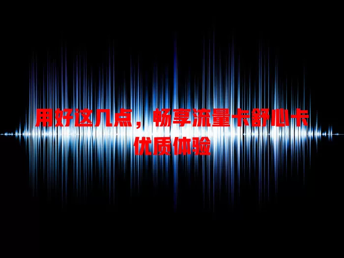 用好这几点，畅享流量卡舒心卡优质体验