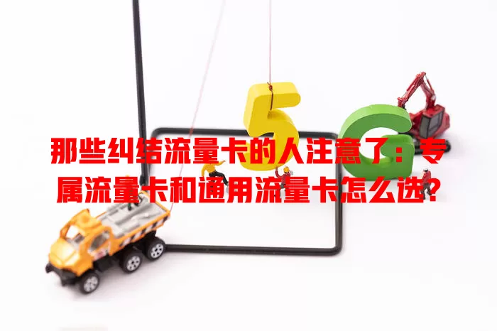 那些纠结流量卡的人注意了：专属流量卡和通用流量卡怎么选？