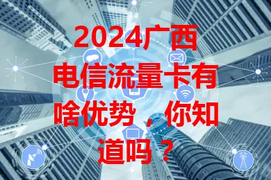 2024广西电信流量卡有啥优势，你知道吗？