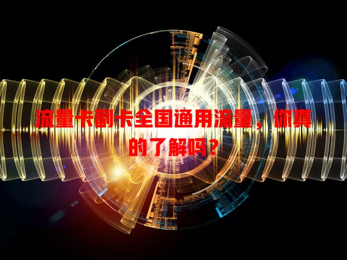 流量卡副卡全国通用流量，你真的了解吗？