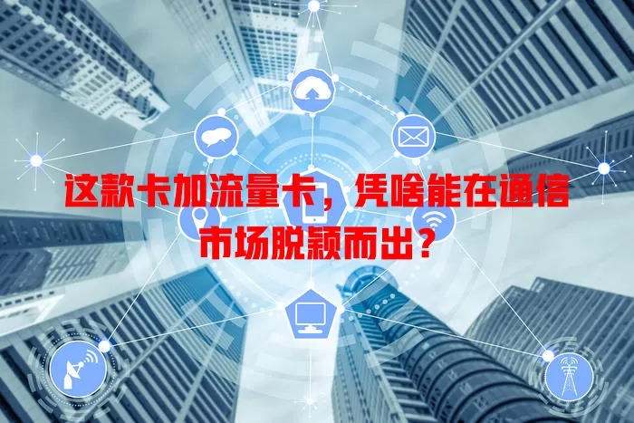 这款卡加流量卡，凭啥能在通信市场脱颖而出？