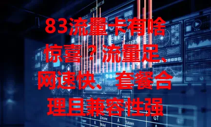 83流量卡有啥惊喜？流量足、网速快、套餐合理且兼容性强