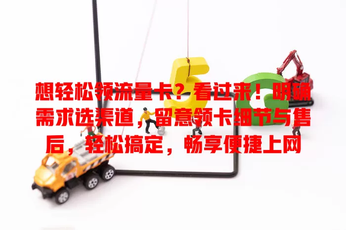 想轻松领流量卡？看过来！明确需求选渠道，留意领卡细节与售后，轻松搞定，畅享便捷上网