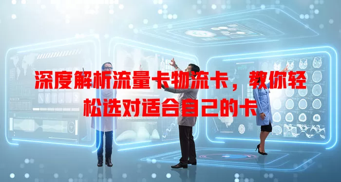 深度解析流量卡物流卡，教你轻松选对适合自己的卡