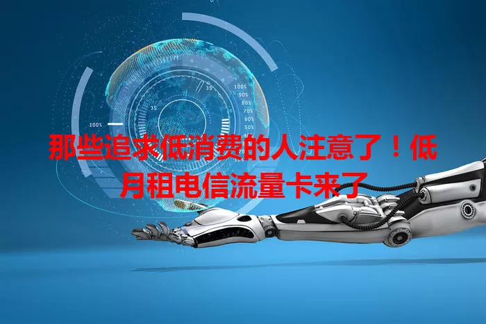 那些追求低消费的人注意了！低月租电信流量卡来了