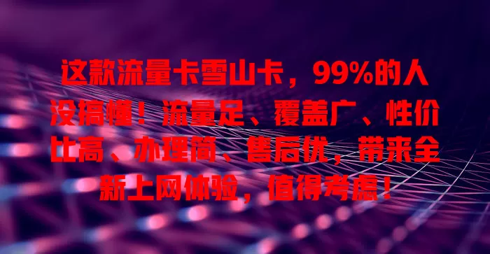 这款流量卡雪山卡，99%的人没搞懂！流量足、覆盖广、性价比高、办理简、售后优，带来全新上网体验，值得考虑！
