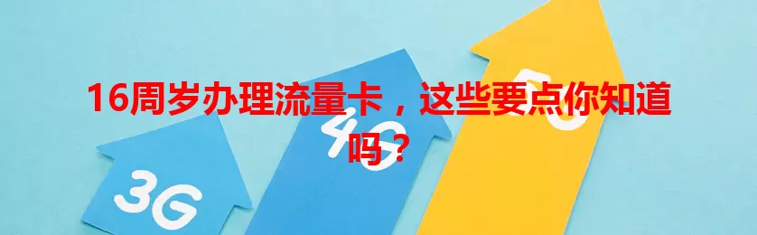 16周岁办理流量卡，这些要点你知道吗？