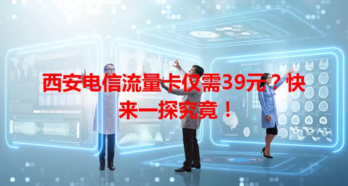 西安电信流量卡仅需39元？快来一探究竟！
