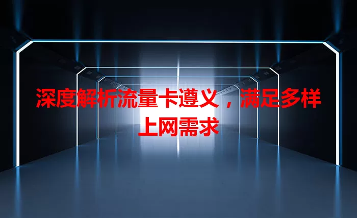 深度解析流量卡遵义，满足多样上网需求