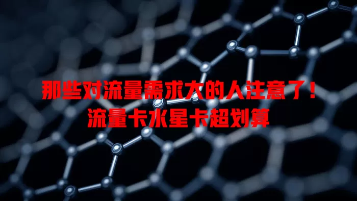 那些对流量需求大的人注意了！流量卡水星卡超划算