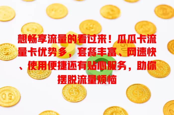 想畅享流量的看过来！瓜瓜卡流量卡优势多，套餐丰富、网速快、使用便捷还有贴心服务，助你摆脱流量烦恼