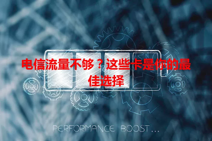 电信流量不够？这些卡是你的最佳选择