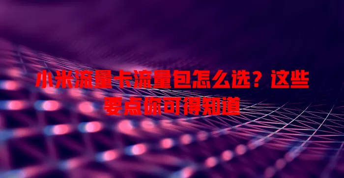 小米流量卡流量包怎么选？这些要点你可得知道