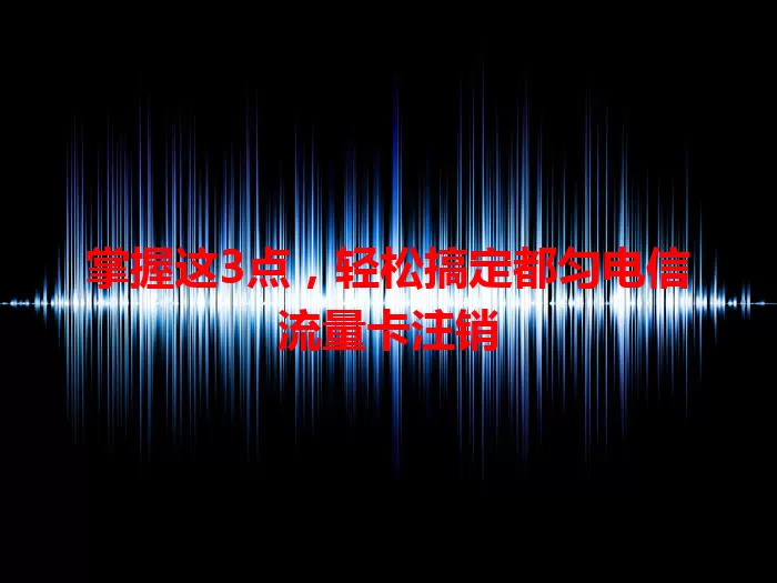 掌握这3点，轻松搞定都匀电信流量卡注销