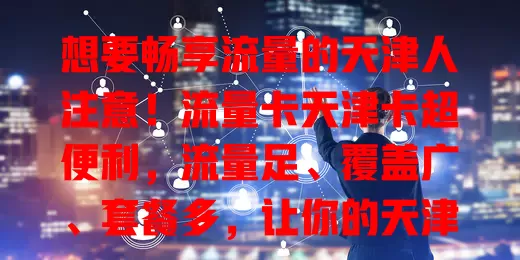 想要畅享流量的天津人注意！流量卡天津卡超便利，流量足、覆盖广、套餐多，让你的天津生活更精彩