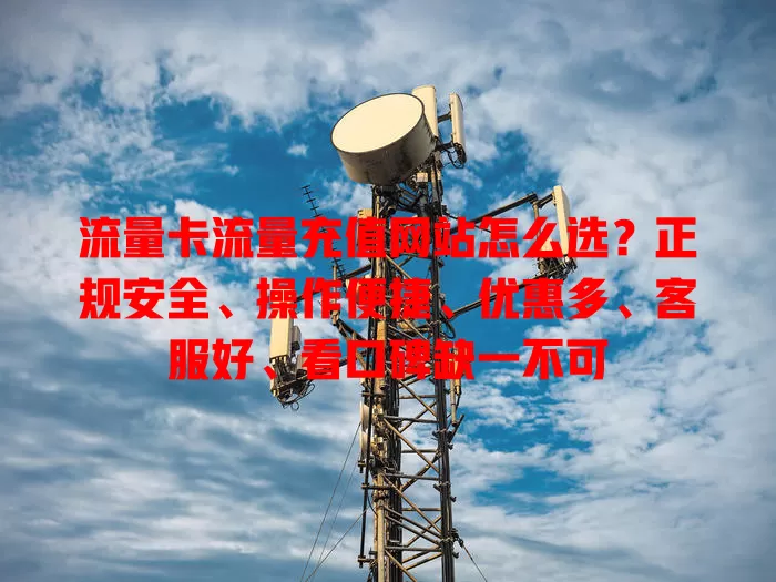 流量卡流量充值网站怎么选？正规安全、操作便捷、优惠多、客服好、看口碑缺一不可