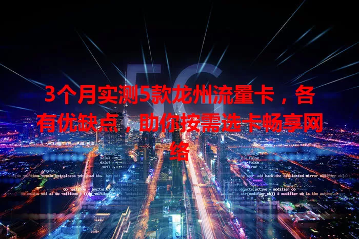 3个月实测5款龙州流量卡，各有优缺点，助你按需选卡畅享网络