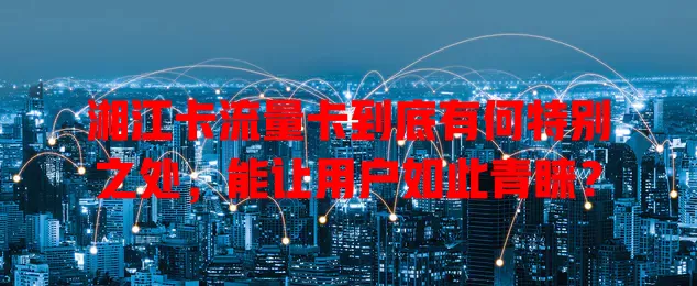 湘江卡流量卡到底有何特别之处，能让用户如此青睐？