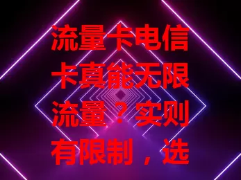 流量卡电信卡真能无限流量？实则有限制，选卡别被“无限”骗！