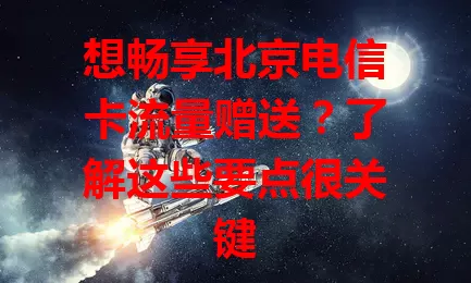想畅享北京电信卡流量赠送？了解这些要点很关键