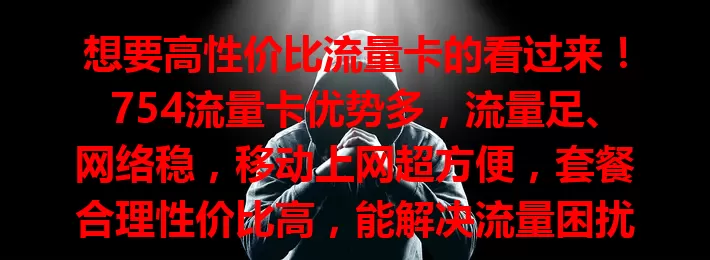 想要高性价比流量卡的看过来！754流量卡优势多，流量足、网络稳，移动上网超方便，套餐合理性价比高，能解决流量困扰，给数字生活添精彩，让你网络畅游无忧！